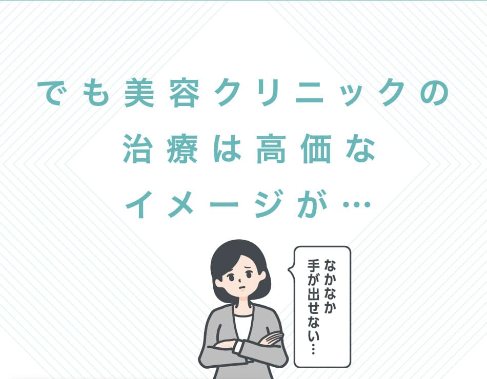 でも美容クリニックの治療は高価なイメージが…