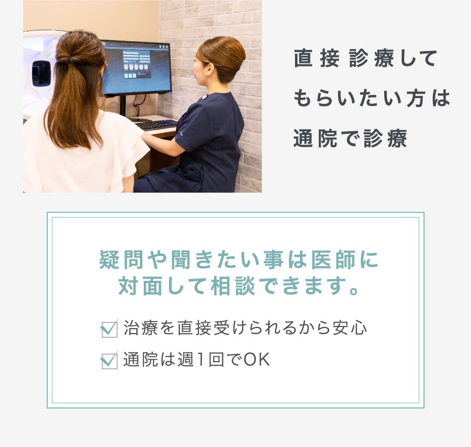 直接診療してもらいたい方は通院で診療疑問や聞きたい事は医師に対面して相談できます。 治療を直接受けられるから安心 通院は週1回でOK